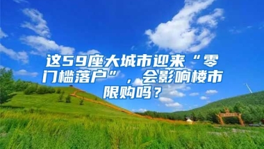 這59座大城市迎來“零門檻落戶”，會(huì)影響樓市限購(gòu)嗎？