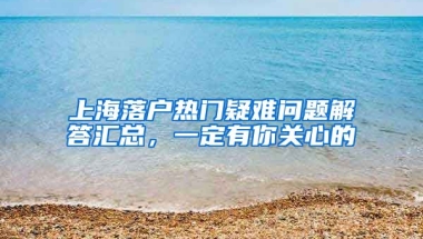 上海落戶熱門疑難問題解答匯總，一定有你關(guān)心的