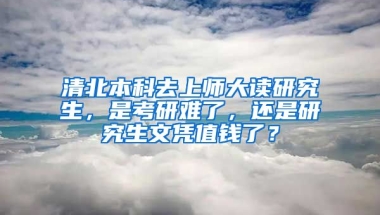 清北本科去上師大讀研究生，是考研難了，還是研究生文憑值錢了？