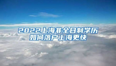 2022上海非全日制學(xué)歷如何落戶上海更快