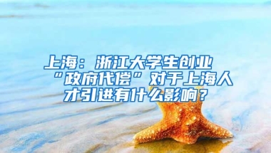 上海：浙江大學(xué)生創(chuàng)業(yè)“政府代償”對于上海人才引進(jìn)有什么影響？