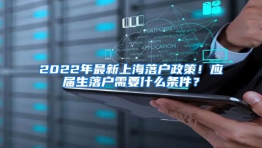 2022年最新上海落戶政策！應(yīng)屆生落戶需要什么條件？