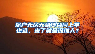 深戶無房無租賃合同上學(xué)也難，來了就是深圳人？