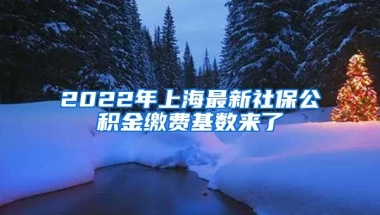 2022年上海最新社保公積金繳費(fèi)基數(shù)來(lái)了