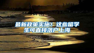 最新政策實(shí)施！這些留學(xué)生可直接落戶上海