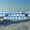 深圳舉行2022年“才市暖陽”公益招聘活動，應屆畢業(yè)生專場上線