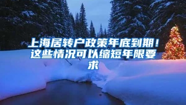 上海居轉(zhuǎn)戶政策年底到期！這些情況可以縮短年限要求