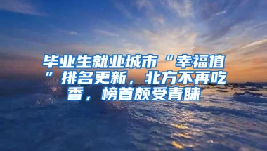 畢業(yè)生就業(yè)城市“幸福值”排名更新，北方不再吃香，榜首頗受青睞