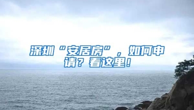 深圳“安居房”，如何申請？看這里！