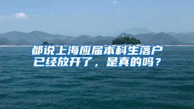 都說上海應(yīng)屆本科生落戶已經(jīng)放開了，是真的嗎？