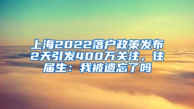 上海2022落戶政策發(fā)布2天引發(fā)400萬(wàn)關(guān)注，往屆生：我被遺忘了嗎