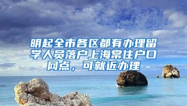 明起全市各區(qū)都有辦理留學(xué)人員落戶上海常住戶口網(wǎng)點(diǎn)，可就近辦理