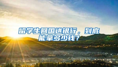 留學(xué)生回國進(jìn)銀行，到底能拿多少錢？