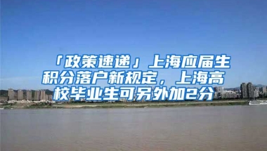 「政策速遞」上海應(yīng)屆生積分落戶新規(guī)定，上海高校畢業(yè)生可另外加2分