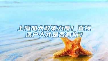 上海加大政策力度！直接落戶人才是否有你？