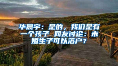 華晨宇：是的，我們是有一個孩子 網友討論：未婚生子可以落戶？