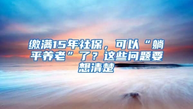 繳滿15年社保，可以“躺平養(yǎng)老”了？這些問題要想清楚