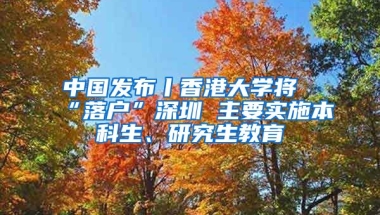 中國發(fā)布丨香港大學(xué)將“落戶”深圳 主要實(shí)施本科生、研究生教育