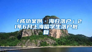 「成功案例·海歸落戶」21年6月上海留學(xué)生落戶批復(fù)