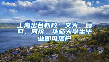 上海出臺新政：交大、復(fù)旦、同濟(jì)、華師大學(xué)生畢業(yè)即可落戶