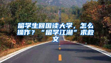 留學(xué)生回國讀大學(xué)，怎么操作？“留學(xué)江湖”求救文