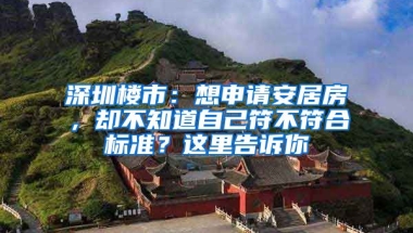 深圳樓市：想申請(qǐng)安居房，卻不知道自己符不符合標(biāo)準(zhǔn)？這里告訴你