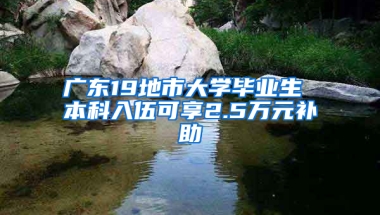 廣東19地市大學(xué)畢業(yè)生 本科入伍可享2.5萬元補(bǔ)助