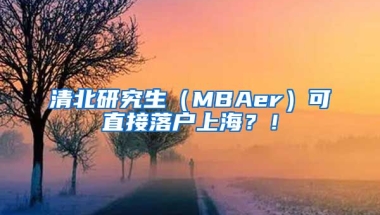 清北研究生（MBAer）可直接落戶上海？！