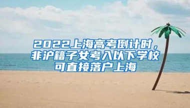 2022上海高考倒計時，非滬籍子女考入以下學(xué)校可直接落戶上海