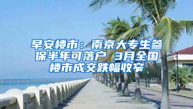 早安樓市：南京大專生參保半年可落戶 3月全國樓市成交跌幅收窄