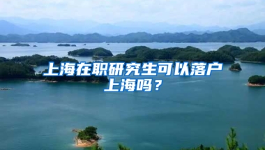 上海在職研究生可以落戶上海嗎？