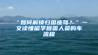 “如何解鎖歸國(guó)座駕？”一文讀懂留學(xué)回國(guó)人員購(gòu)車流程