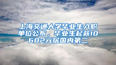 上海交通大學(xué)畢業(yè)生入職單位公布，畢業(yè)生起薪10602元居國內(nèi)第二