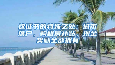 這證書的特殊之處：城市落戶，購租房補貼，現(xiàn)金獎勵全部擁有