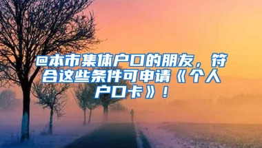 @本市集體戶口的朋友，符合這些條件可申請(qǐng)《個(gè)人戶口卡》！