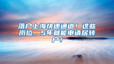 落戶上?？焖偻ǖ溃∵@些崗位，5年就能申請居轉戶！