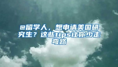 @留學(xué)人，想申請(qǐng)美國研究生？這些tips讓你少走彎路