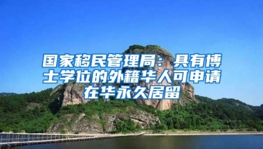 國家移民管理局：具有博士學位的外籍華人可申請在華永久居留