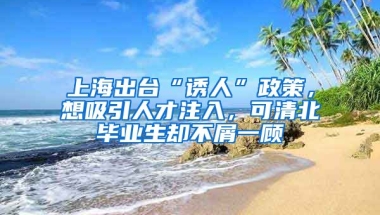 上海出臺(tái)“誘人”政策，想吸引人才注入，可清北畢業(yè)生卻不屑一顧