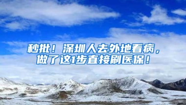 秒批！深圳人去外地看病，做了這1步直接刷醫(yī)保！