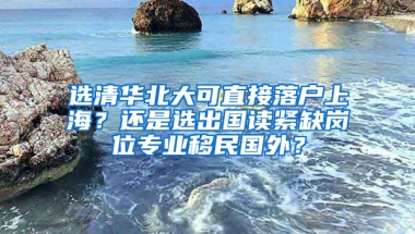 選清華北大可直接落戶上海？還是選出國(guó)讀緊缺崗位專業(yè)移民國(guó)外？