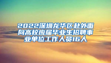 2022深圳龍華區(qū)赴外面向高校應(yīng)屆畢業(yè)生招聘事業(yè)單位工作人員16人