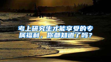 考上研究生才能享受的專屬福利，你都知道了嗎？