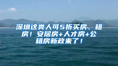 深圳這類(lèi)人可5折買(mǎi)房、租房！安居房+人才房+公租房新政來(lái)了！