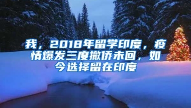 我，2018年留學(xué)印度，疫情爆發(fā)三度撤僑未回，如今選擇留在印度