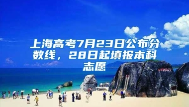 上海高考7月23日公布分?jǐn)?shù)線，28日起填報本科志愿