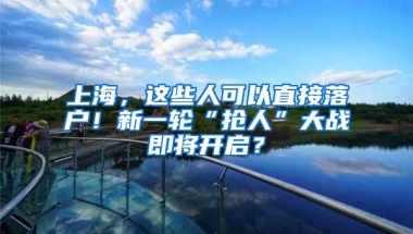 上海，這些人可以直接落戶！新一輪“搶人”大戰(zhàn)即將開啟？