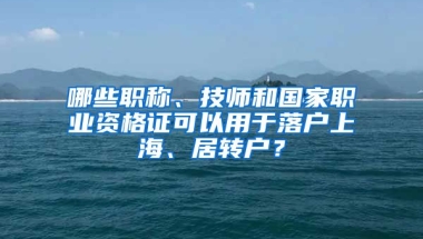 哪些職稱、技師和國(guó)家職業(yè)資格證可以用于落戶上海、居轉(zhuǎn)戶？