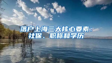 落戶上海三大核心要素：社保、職稱和學(xué)歷