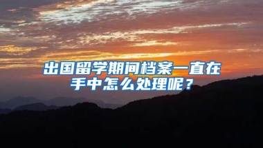 出國留學(xué)期間檔案一直在手中怎么處理呢？